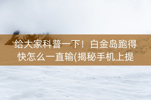 给大家科普一下！白金岛跑得快怎么一直输(揭秘手机上提高赢的概率)