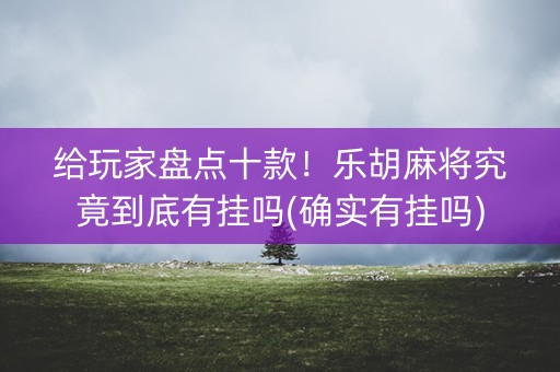 给玩家盘点十款！乐胡麻将究竟到底有挂吗(确实有挂吗)