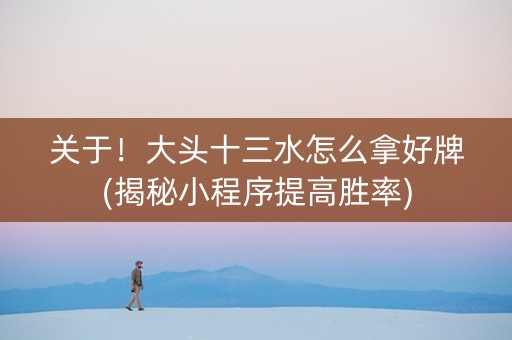 关于！大头十三水怎么拿好牌(揭秘小程序提高胜率)