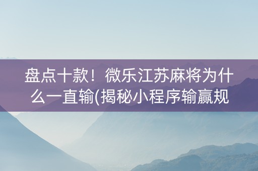 盘点十款！微乐江苏麻将为什么一直输(揭秘小程序输赢规律)