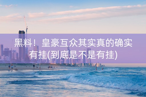黑料！皇豪互众其实真的确实有挂(到底是不是有挂)