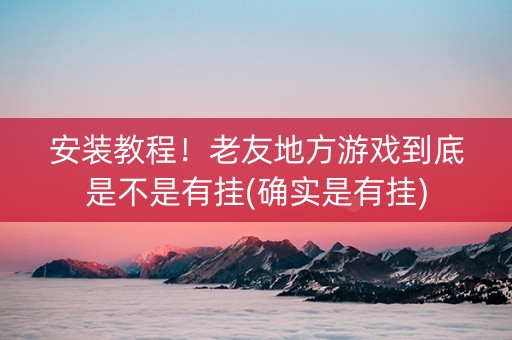 安装教程！老友地方游戏到底是不是有挂(确实是有挂)
