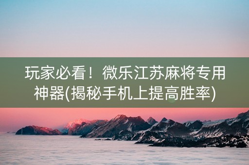 玩家必看！微乐江苏麻将专用神器(揭秘手机上提高胜率)