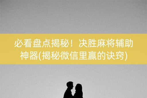 必看盘点揭秘！决胜麻将辅助神器(揭秘微信里赢的诀窍)