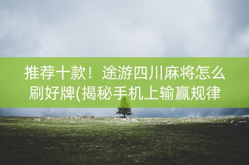 推荐十款！途游四川麻将怎么刷好牌(揭秘手机上输赢规律)