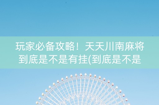 玩家必备攻略！天天川南麻将到底是不是有挂(到底是不是有挂)