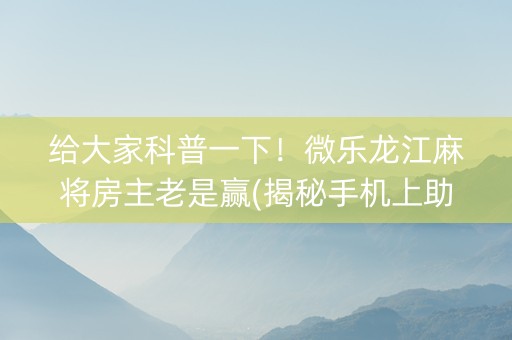 给大家科普一下！微乐龙江麻将房主老是赢(揭秘手机上助赢神器)