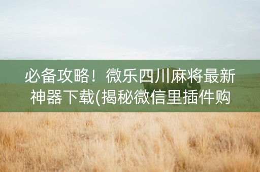 必备攻略！微乐四川麻将最新神器下载(揭秘微信里插件购买)