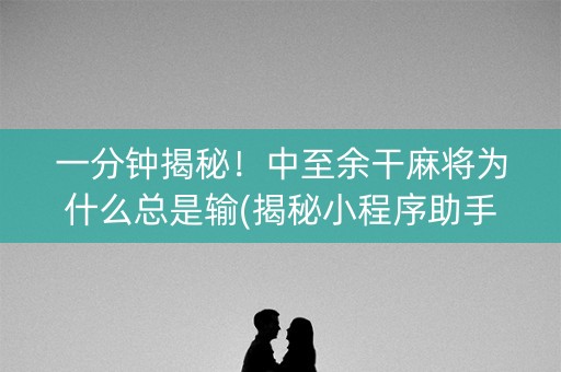 一分钟揭秘！中至余干麻将为什么总是输(揭秘小程序助手软件)