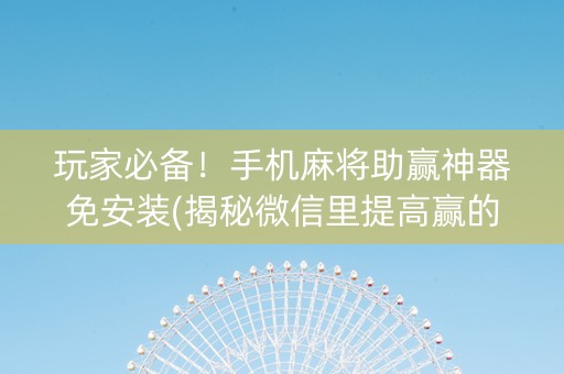 玩家必备！手机麻将助赢神器免安装(揭秘微信里提高赢的概率)