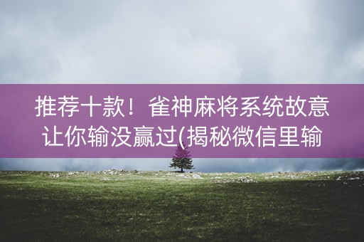 推荐十款！雀神麻将系统故意让你输没赢过(揭秘微信里输赢技巧)