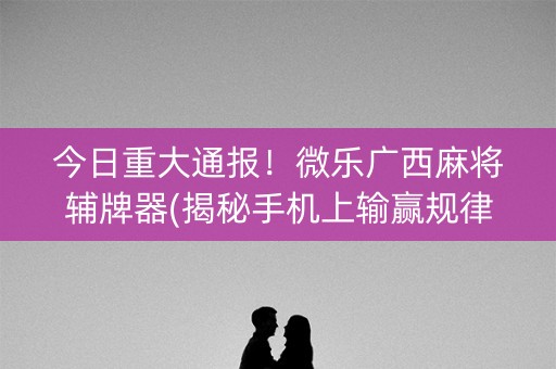 今日重大通报！微乐广西麻将辅牌器(揭秘手机上输赢规律)