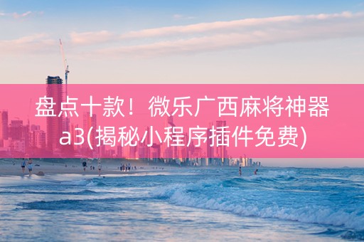 盘点十款！微乐广西麻将神器a3(揭秘小程序插件免费)
