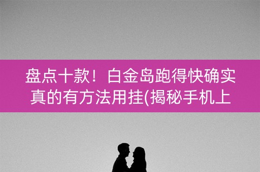 盘点十款！白金岛跑得快确实真的有方法用挂(揭秘手机上插件购买)