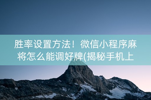 胜率设置方法！微信小程序麻将怎么能调好牌(揭秘手机上输赢规律)