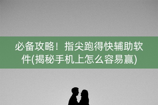 必备攻略！指尖跑得快辅助软件(揭秘手机上怎么容易赢)