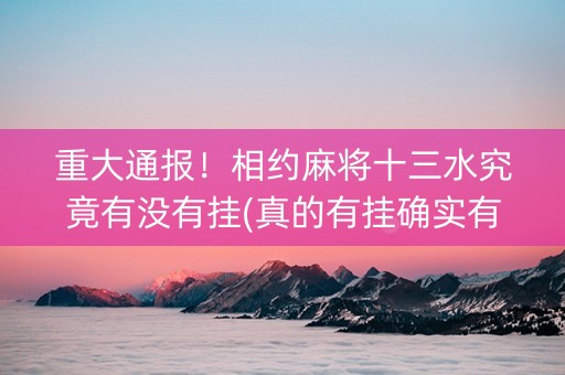 重大通报！相约麻将十三水究竟有没有挂(真的有挂确实有挂)
