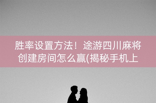 胜率设置方法！途游四川麻将创建房间怎么赢(揭秘手机上怎么容易赢)