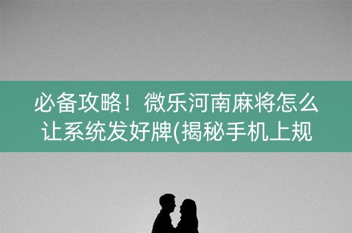 必备攻略！微乐河南麻将怎么让系统发好牌(揭秘手机上规律攻略)