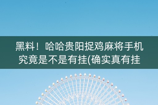 黑料！哈哈贵阳捉鸡麻将手机究竟是不是有挂(确实真有挂)