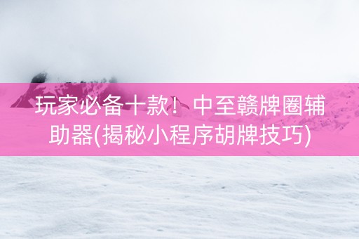 玩家必备十款！中至赣牌圈辅助器(揭秘小程序胡牌技巧)