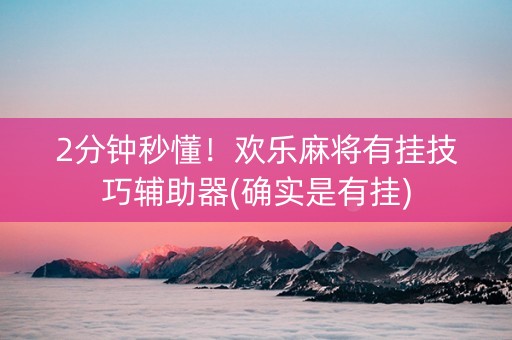 2分钟秒懂！欢乐麻将有挂技巧辅助器(确实是有挂)
