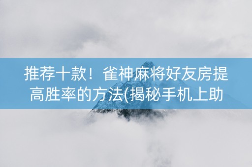 推荐十款！雀神麻将好友房提高胜率的方法(揭秘手机上助赢神器)