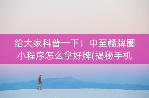 给大家科普一下！中至赣牌圈小程序怎么拿好牌(揭秘手机上胜率到哪调)