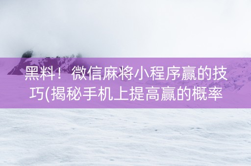 黑料！微信麻将小程序赢的技巧(揭秘手机上提高赢的概率)