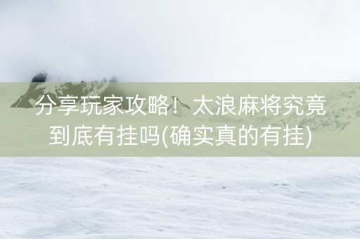 分享玩家攻略！太浪麻将究竟到底有挂吗(确实真的有挂)