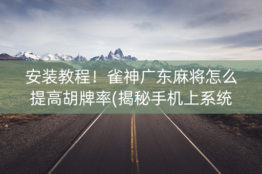 安装教程！雀神广东麻将怎么提高胡牌率(揭秘手机上系统发好牌)