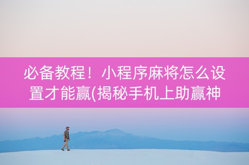 必备教程！小程序麻将怎么设置才能赢(揭秘手机上助赢神器)