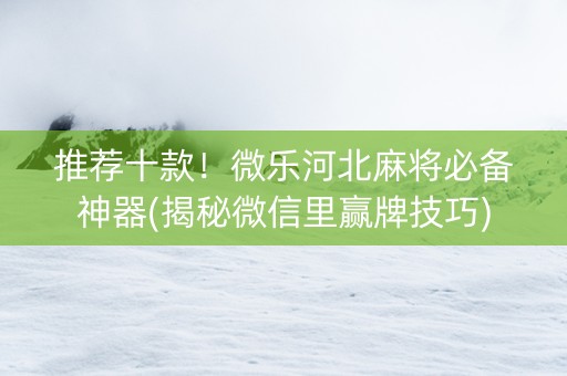 推荐十款！微乐河北麻将必备神器(揭秘微信里赢牌技巧)