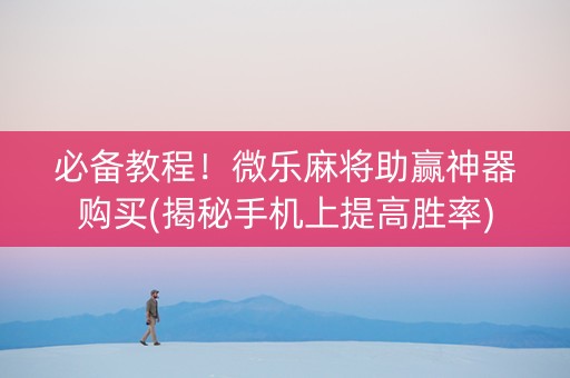 必备教程！微乐麻将助赢神器购买(揭秘手机上提高胜率)