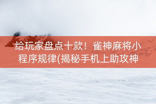 给玩家盘点十款！雀神麻将小程序规律(揭秘手机上助攻神器)