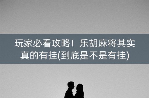 玩家必看攻略！乐胡麻将其实真的有挂(到底是不是有挂)