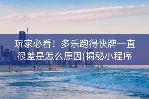 玩家必看！多乐跑得快牌一直很差是怎么原因(揭秘小程序赢牌的技巧)