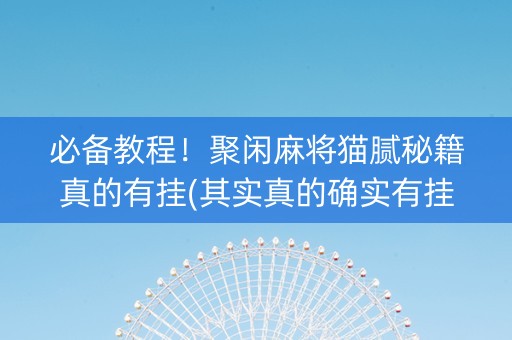 必备教程！聚闲麻将猫腻秘籍真的有挂(其实真的确实有挂)