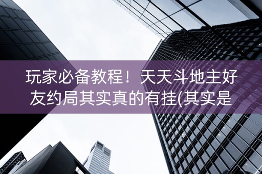 玩家必备教程！天天斗地主好友约局其实真的有挂(其实是有挂的)