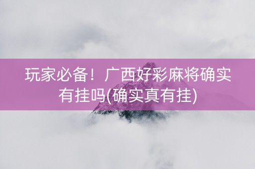 玩家必备！广西好彩麻将确实有挂吗(确实真有挂)