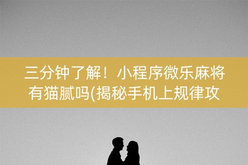 三分钟了解！小程序微乐麻将有猫腻吗(揭秘手机上规律攻略)