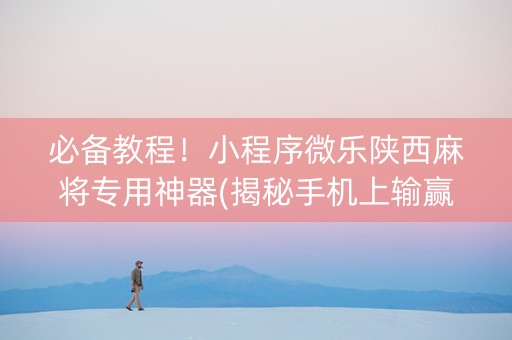 必备教程！小程序微乐陕西麻将专用神器(揭秘手机上输赢技巧)