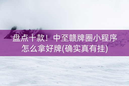 盘点十款！中至赣牌圈小程序怎么拿好牌(确实真有挂)