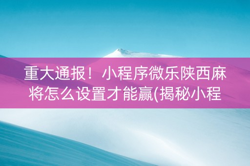 重大通报！小程序微乐陕西麻将怎么设置才能赢(揭秘小程序提高胜率)