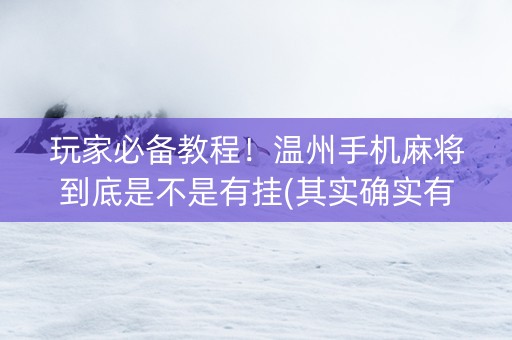 玩家必备教程！温州手机麻将到底是不是有挂(其实确实有挂)