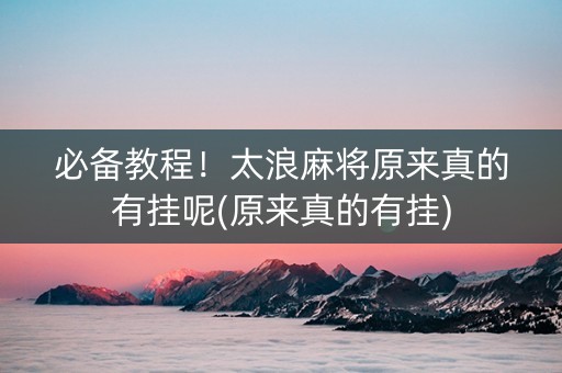 必备教程！太浪麻将原来真的有挂呢(原来真的有挂)