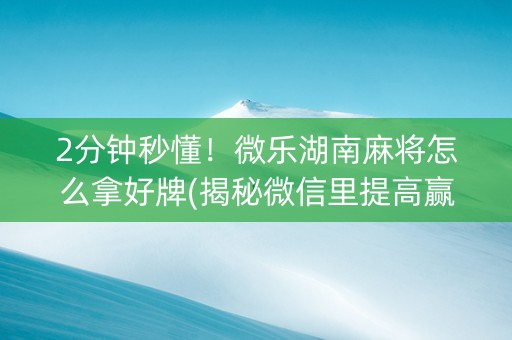 2分钟秒懂！微乐湖南麻将怎么拿好牌(揭秘微信里提高赢的概率)