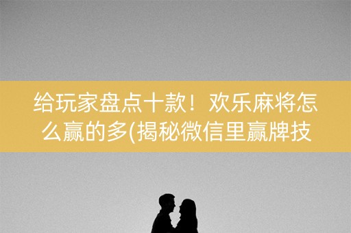 给玩家盘点十款！欢乐麻将怎么赢的多(揭秘微信里赢牌技巧)