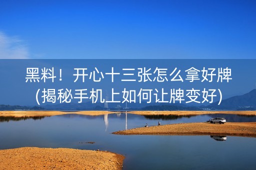 黑料！开心十三张怎么拿好牌(揭秘手机上如何让牌变好)
