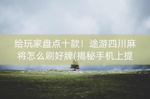 给玩家盘点十款！途游四川麻将怎么刷好牌(揭秘手机上提高胜率)